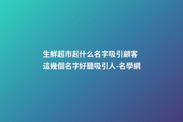 生鮮超市起什么名字吸引顧客 這幾個名字好聽吸引人-名學網-第1張-店鋪起名-玄機派